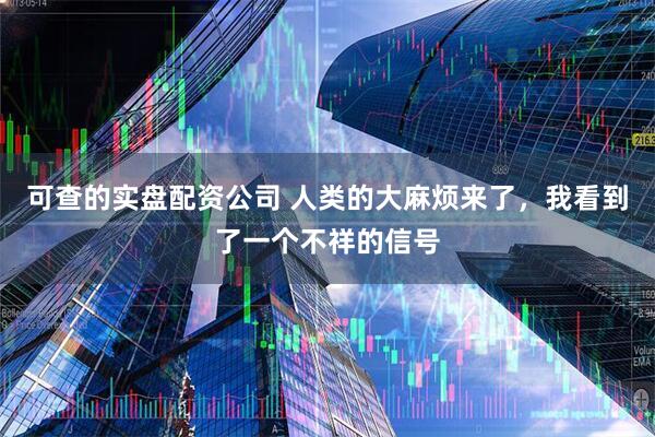 可查的实盘配资公司 人类的大麻烦来了，我看到了一个不祥的信号