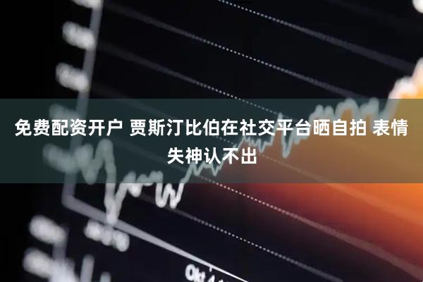 免费配资开户 贾斯汀比伯在社交平台晒自拍 表情失神认不出
