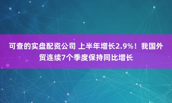 可查的实盘配资公司 上半年增长2.9%！我国外贸连续7个季度保持同比增长