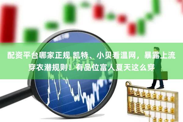 配资平台哪家正规 凯特、小贝看温网，暴露上流穿衣潜规则！有品位富人夏天这么穿