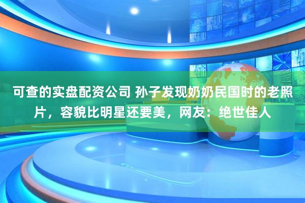 可查的实盘配资公司 孙子发现奶奶民国时的老照片，容貌比明星还要美，网友：绝世佳人