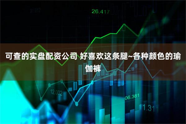可查的实盘配资公司 好喜欢这条腿~各种颜色的瑜伽裤