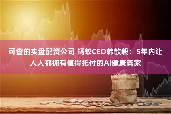 可查的实盘配资公司 蚂蚁CEO韩歆毅：5年内让人人都拥有值得托付的AI健康管家