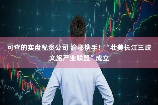 可查的实盘配资公司 渝鄂携手！“壮美长江三峡文旅产业联盟”成立