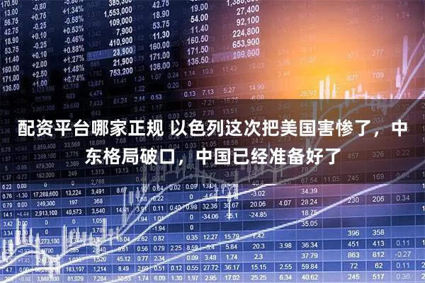 配资平台哪家正规 以色列这次把美国害惨了，中东格局破口，中国已经准备好了