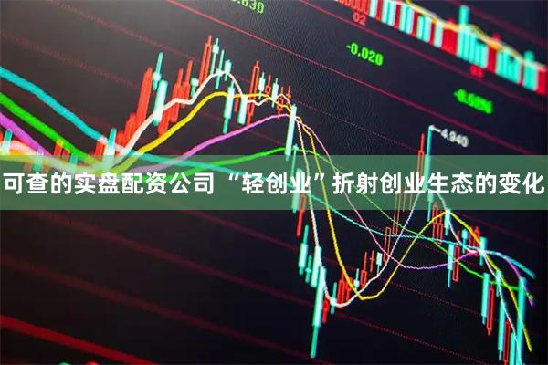 可查的实盘配资公司 “轻创业”折射创业生态的变化
