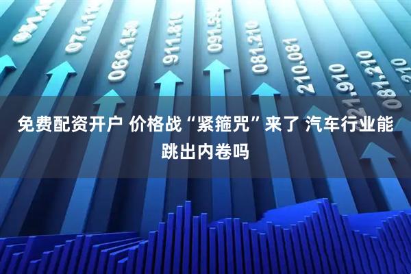 免费配资开户 价格战“紧箍咒”来了 汽车行业能跳出内卷吗