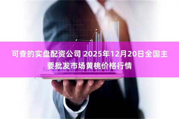 可查的实盘配资公司 2025年12月20日全国主要批发市场黄桃价格行情