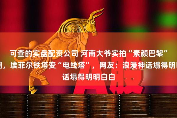 可查的实盘配资公司 河南大爷实拍“素颜巴黎”火出圈，埃菲尔铁塔变“电线塔”，网友：浪漫神话塌得明明白白