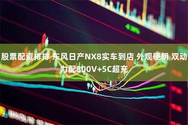 股票配资排排 东风日产NX8实车到店 外观硬朗 双动力配800V+5C超充