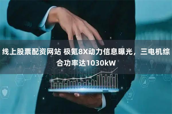线上股票配资网站 极氪8X动力信息曝光，三电机综合功率达1030kW