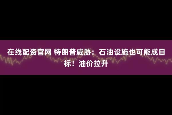 在线配资官网 特朗普威胁：石油设施也可能成目标！油价拉升