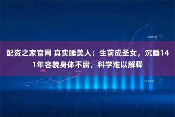 配资之家官网 真实睡美人：生前成圣女，沉睡141年容貌身体不腐，科学难以解释
